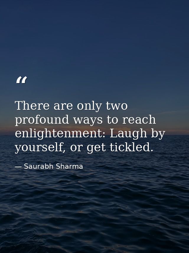 There are only two profound ways to reach enlightenment: Laugh by yourself, or get tickled. — Saurabh Sharma