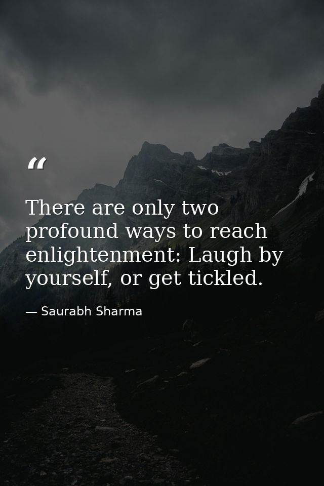 There are only two profound ways to reach enlightenment: Laugh by yourself, or get tickled. — Saurabh Sharma