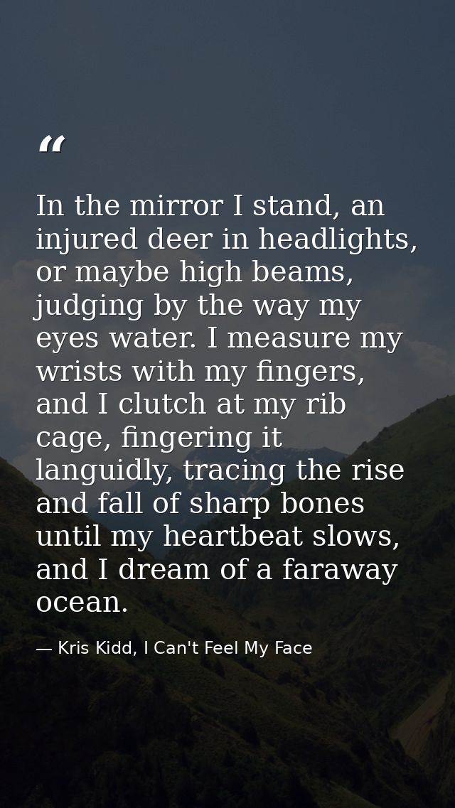 In the mirror I stand, an injured deer in headlights, or maybe high beams, judging by the way my eyes water. I measure m — Kris Kidd, I Can't Feel My Face