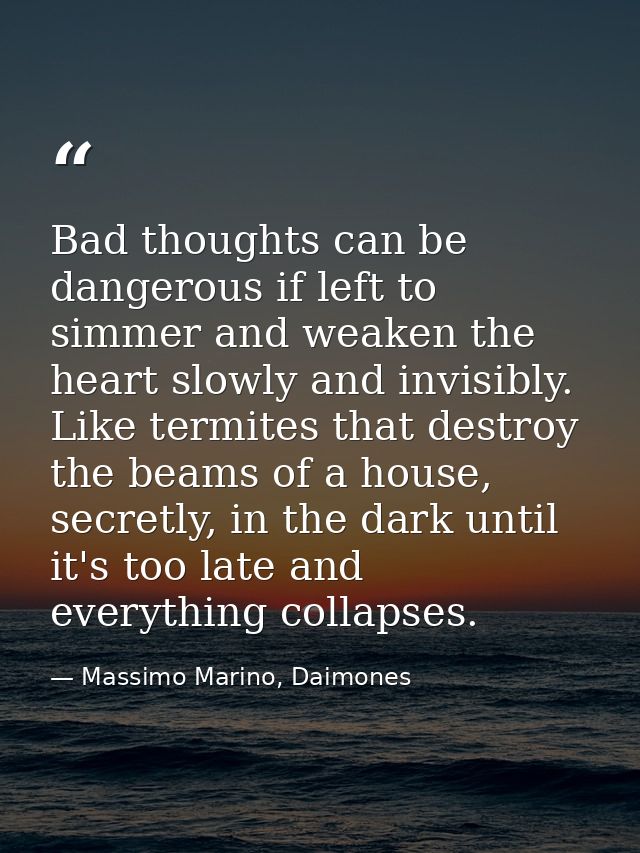Bad thoughts can be dangerous if left to simmer and weaken the heart slowly and invisibly. Like termites that destroy th — Massimo Marino, Daimones