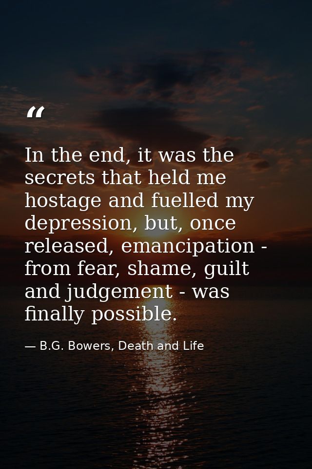 In the end, it was the secrets that held me hostage and fuelled my depression, but, once released, emancipation - from f — B.G. Bowers, Death and Life