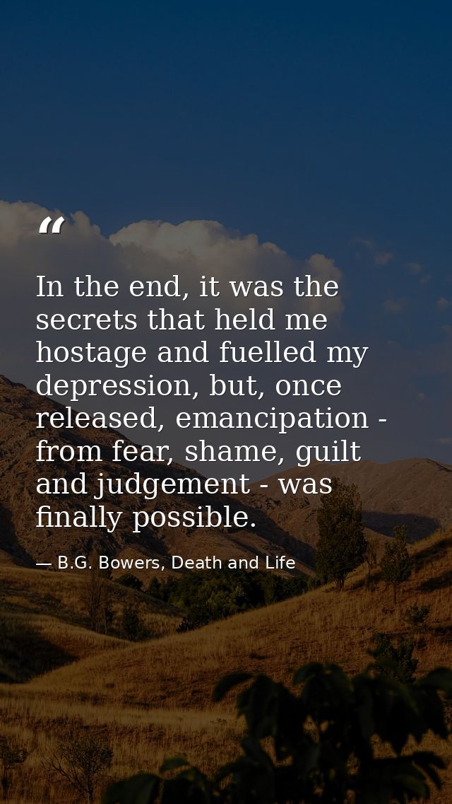 In the end, it was the secrets that held me hostage and fuelled my depression, but, once released, emancipation - from f — B.G. Bowers, Death and Life