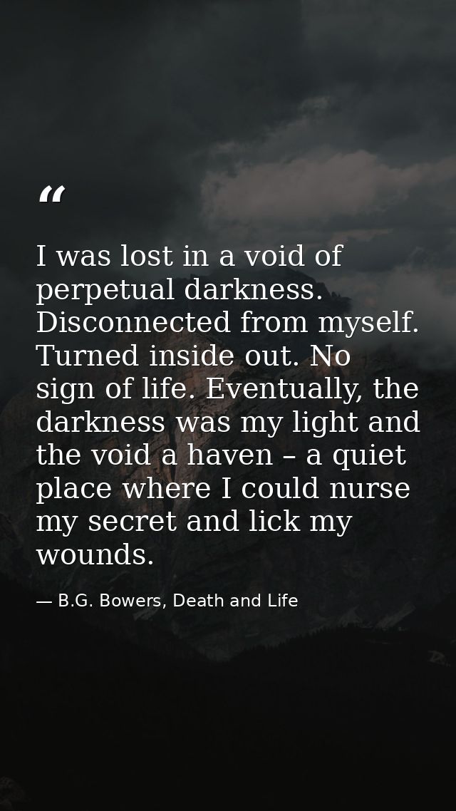 I was lost in a void of perpetual darkness. Disconnected from myself. Turned inside out. No sign of life. Eventually, th — B.G. Bowers, Death and Life