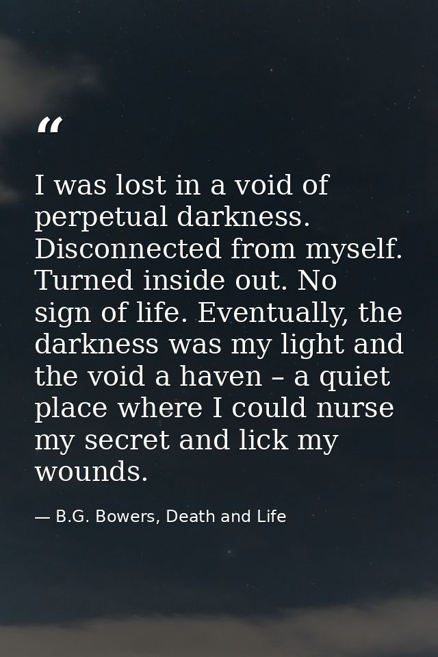 I was lost in a void of perpetual darkness. Disconnected from myself. Turned inside out. No sign of life. Eventually, th — B.G. Bowers, Death and Life