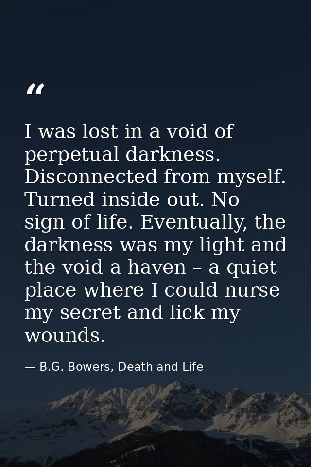 I was lost in a void of perpetual darkness. Disconnected from myself. Turned inside out. No sign of life. Eventually, th — B.G. Bowers, Death and Life