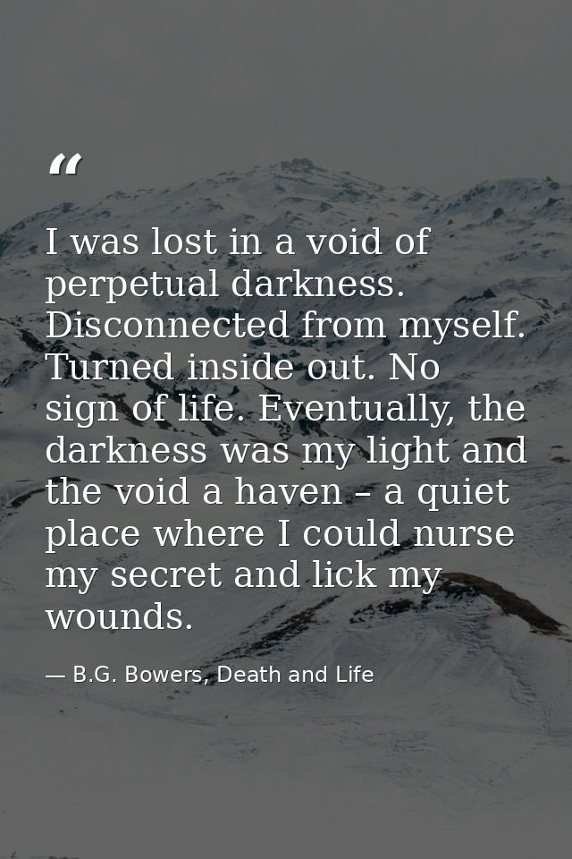 I was lost in a void of perpetual darkness. Disconnected from myself. Turned inside out. No sign of life. Eventually, th — B.G. Bowers, Death and Life