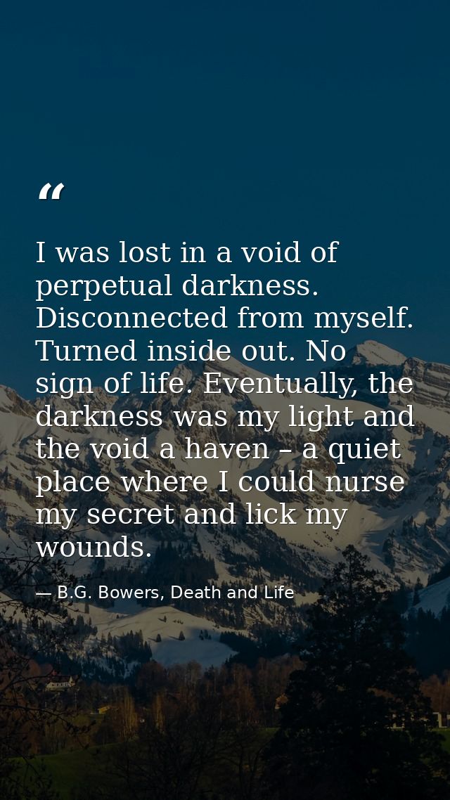 I was lost in a void of perpetual darkness. Disconnected from myself. Turned inside out. No sign of life. Eventually, th — B.G. Bowers, Death and Life