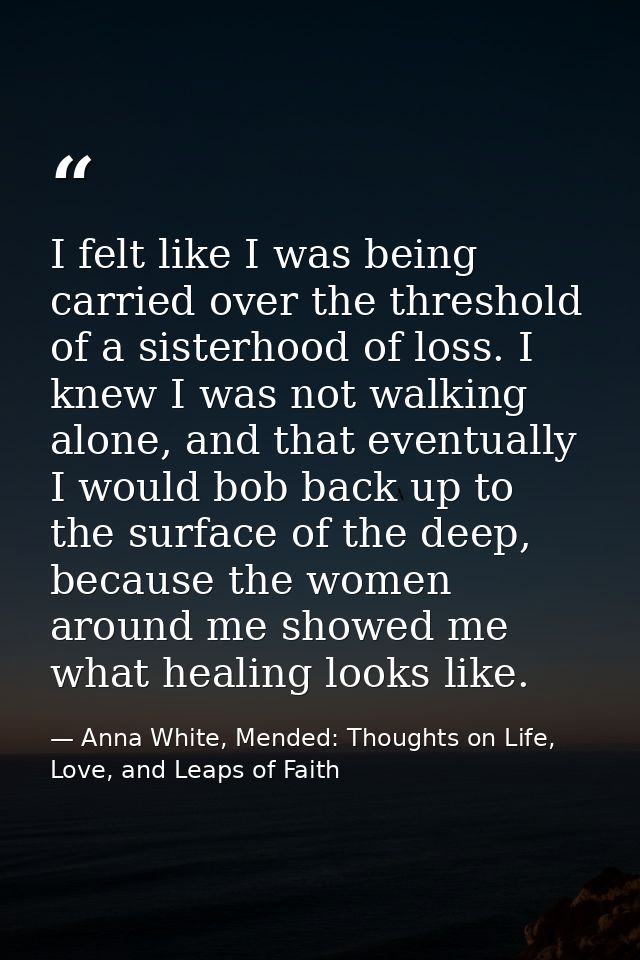 I felt like I was being carried over the threshold of a sisterhood of loss. I knew I was not walking alone, and that eve — Anna White, Mended: Thoughts on Life, Love, and Leaps of Faith