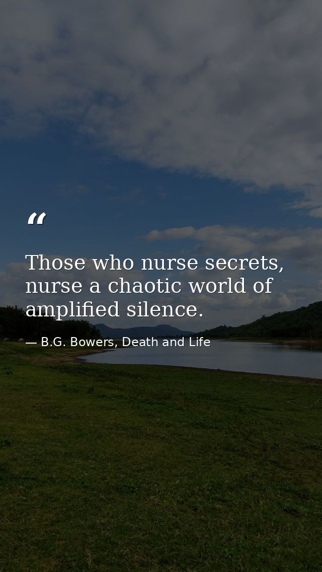 Those who nurse secrets, nurse a chaotic world of amplified silence. — B.G. Bowers, Death and Life
