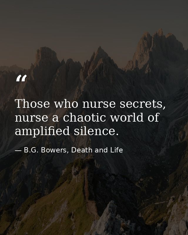 Those who nurse secrets, nurse a chaotic world of amplified silence. — B.G. Bowers, Death and Life