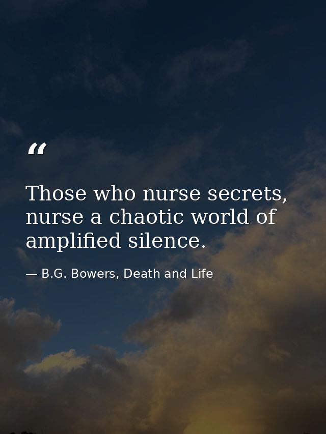 Those who nurse secrets, nurse a chaotic world of amplified silence. — B.G. Bowers, Death and Life