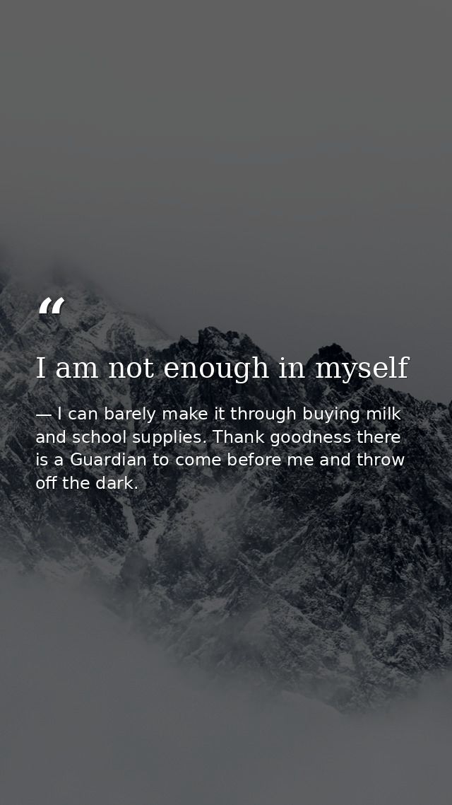 I am not enough in myself — I can barely make it through buying milk and school supplies. Thank goodness there is a Guardian to come before me and throw off the dark.