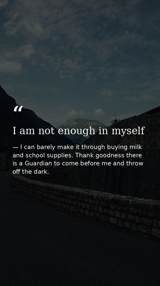 I am not enough in myself — I can barely make it through buying milk and school supplies. Thank goodness there is a Guardian to come before me and throw off the dark.