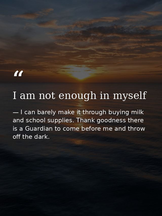 I am not enough in myself — I can barely make it through buying milk and school supplies. Thank goodness there is a Guardian to come before me and throw off the dark.