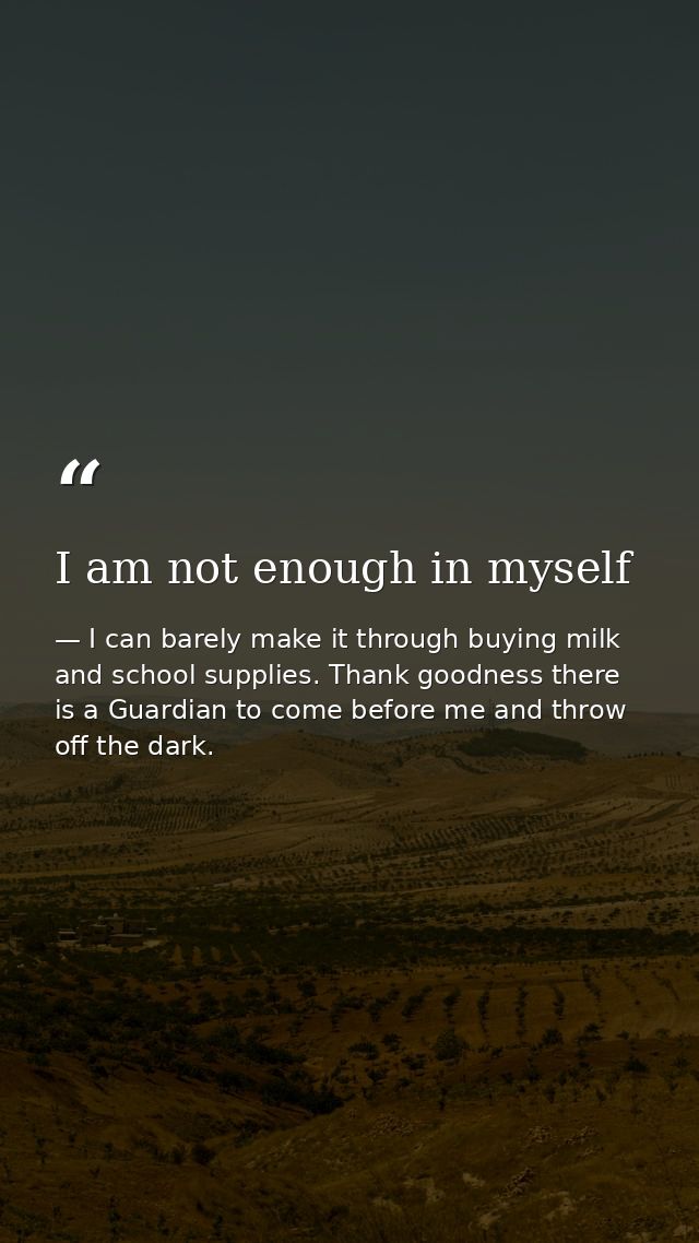 I am not enough in myself — I can barely make it through buying milk and school supplies. Thank goodness there is a Guardian to come before me and throw off the dark.