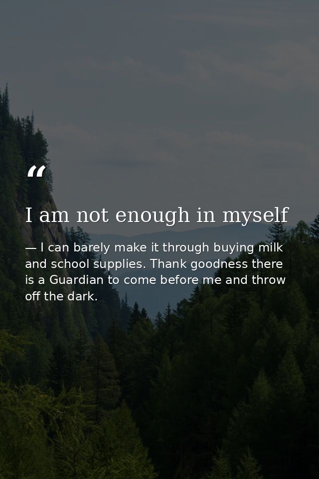 I am not enough in myself — I can barely make it through buying milk and school supplies. Thank goodness there is a Guardian to come before me and throw off the dark.