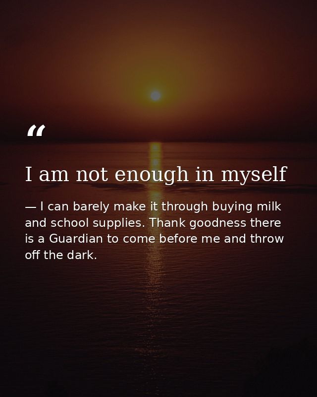 I am not enough in myself — I can barely make it through buying milk and school supplies. Thank goodness there is a Guardian to come before me and throw off the dark.