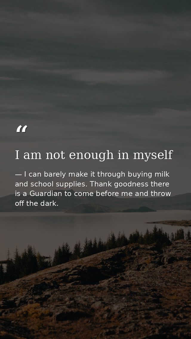 I am not enough in myself — I can barely make it through buying milk and school supplies. Thank goodness there is a Guardian to come before me and throw off the dark.