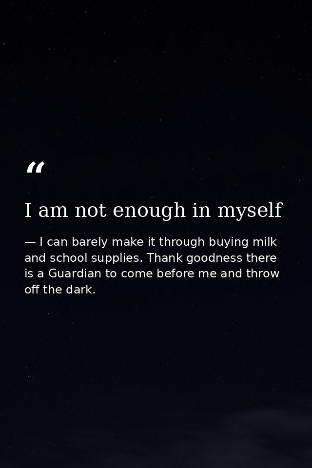 I am not enough in myself — I can barely make it through buying milk and school supplies. Thank goodness there is a Guardian to come before me and throw off the dark.