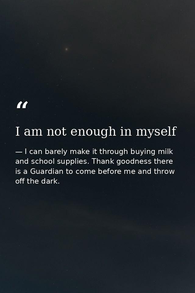 I am not enough in myself — I can barely make it through buying milk and school supplies. Thank goodness there is a Guardian to come before me and throw off the dark.