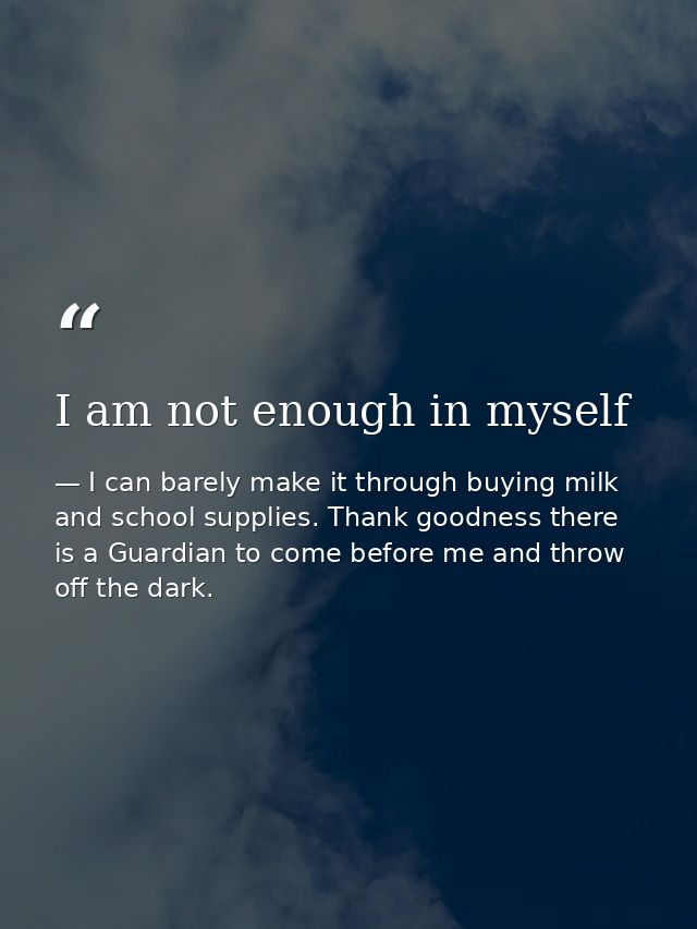 I am not enough in myself — I can barely make it through buying milk and school supplies. Thank goodness there is a Guardian to come before me and throw off the dark.