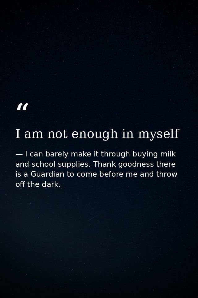 I am not enough in myself — I can barely make it through buying milk and school supplies. Thank goodness there is a Guardian to come before me and throw off the dark.