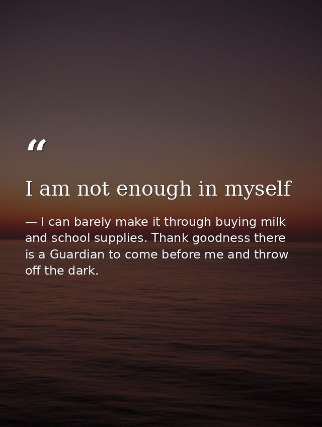 I am not enough in myself — I can barely make it through buying milk and school supplies. Thank goodness there is a Guardian to come before me and throw off the dark.