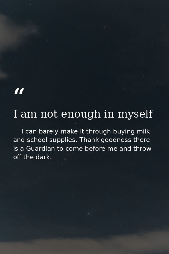 I am not enough in myself — I can barely make it through buying milk and school supplies. Thank goodness there is a Guardian to come before me and throw off the dark.