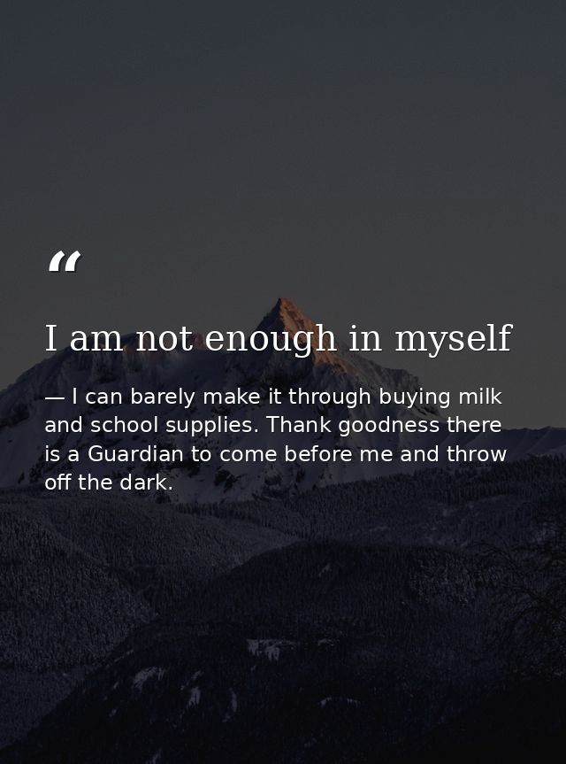 I am not enough in myself — I can barely make it through buying milk and school supplies. Thank goodness there is a Guardian to come before me and throw off the dark.