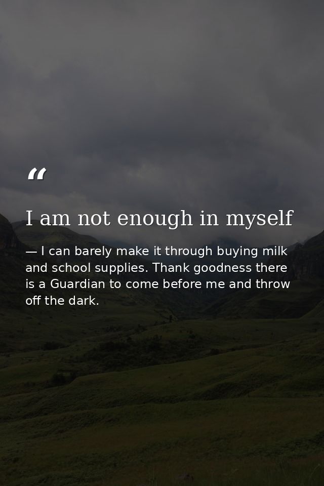 I am not enough in myself — I can barely make it through buying milk and school supplies. Thank goodness there is a Guardian to come before me and throw off the dark.