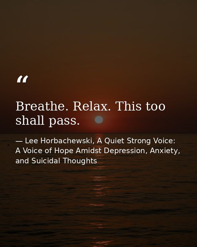 Breathe. Relax. This too shall pass. — Lee Horbachewski, A Quiet Strong Voice: A Voice of Hope Amidst Depression, Anxiety, and Suicidal Thoughts