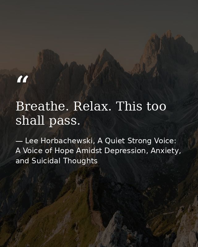 Breathe. Relax. This too shall pass. — Lee Horbachewski, A Quiet Strong Voice: A Voice of Hope Amidst Depression, Anxiety, and Suicidal Thoughts
