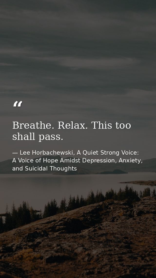 Breathe. Relax. This too shall pass. — Lee Horbachewski, A Quiet Strong Voice: A Voice of Hope Amidst Depression, Anxiety, and Suicidal Thoughts
