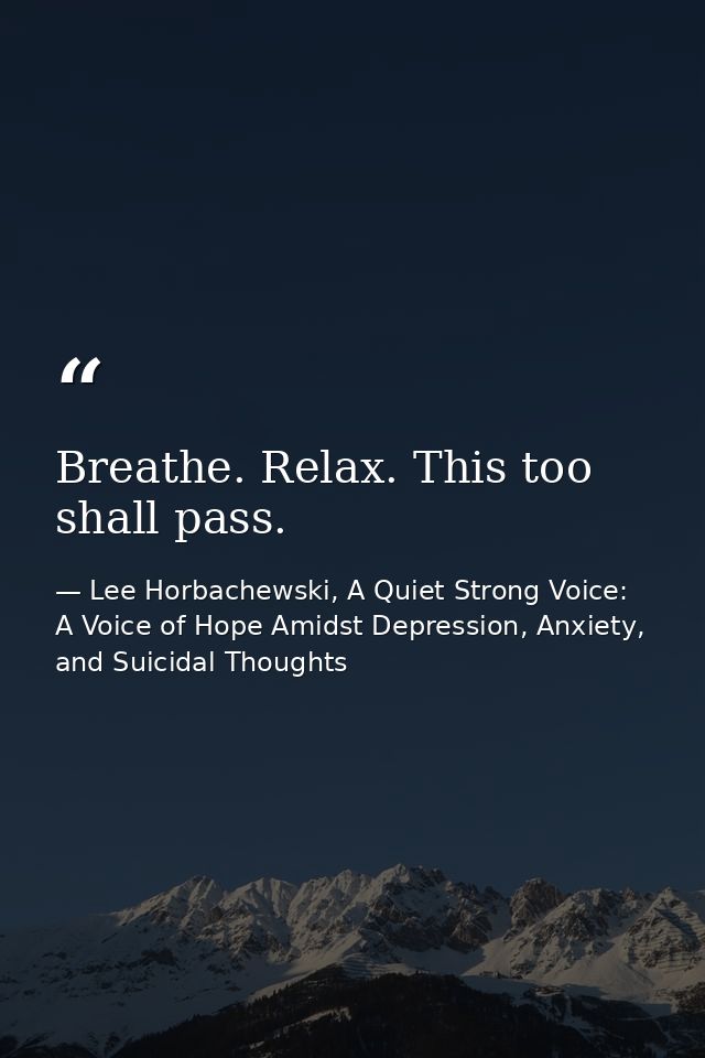 Breathe. Relax. This too shall pass. — Lee Horbachewski, A Quiet Strong Voice: A Voice of Hope Amidst Depression, Anxiety, and Suicidal Thoughts