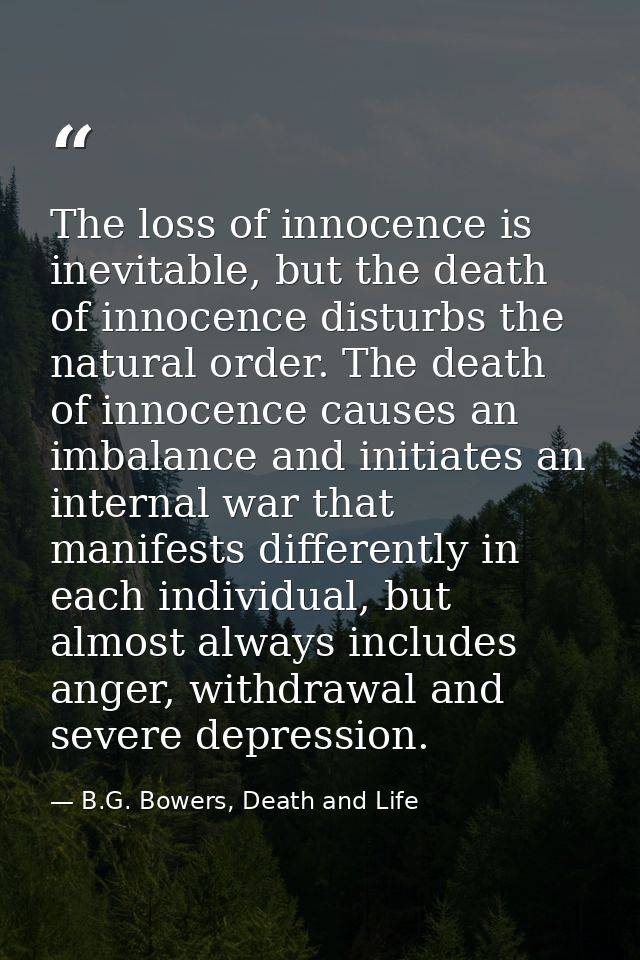 The loss of innocence is inevitable, but the death of innocence disturbs the natural order. The death of innocence cause — B.G. Bowers, Death and Life