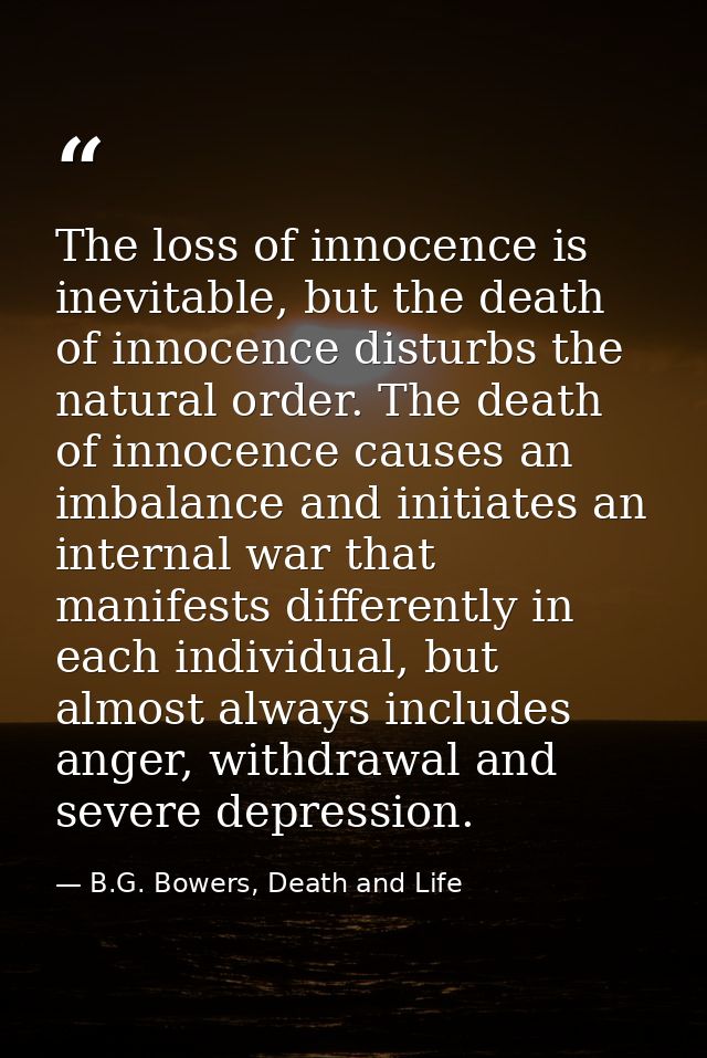 The loss of innocence is inevitable, but the death of innocence disturbs the natural order. The death of innocence cause — B.G. Bowers, Death and Life