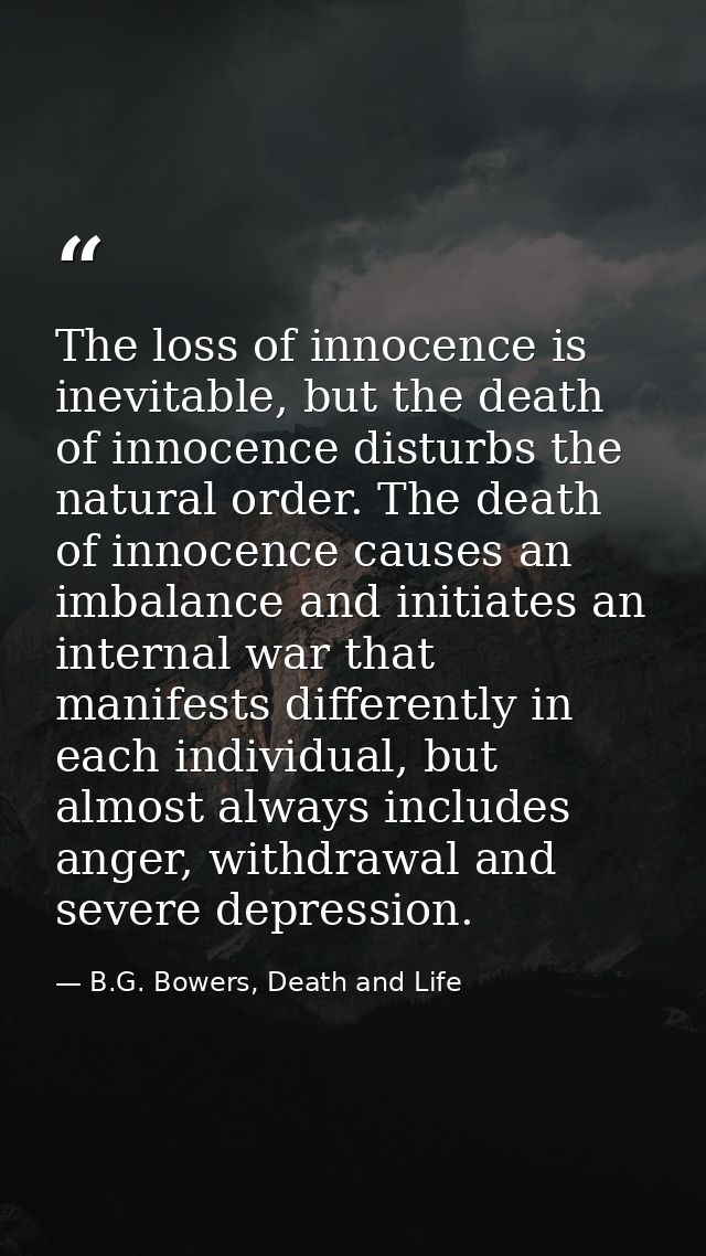 The loss of innocence is inevitable, but the death of innocence disturbs the natural order. The death of innocence cause — B.G. Bowers, Death and Life