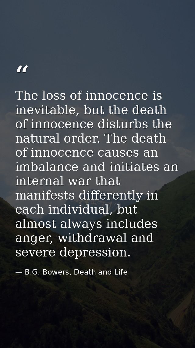 The loss of innocence is inevitable, but the death of innocence disturbs the natural order. The death of innocence cause — B.G. Bowers, Death and Life