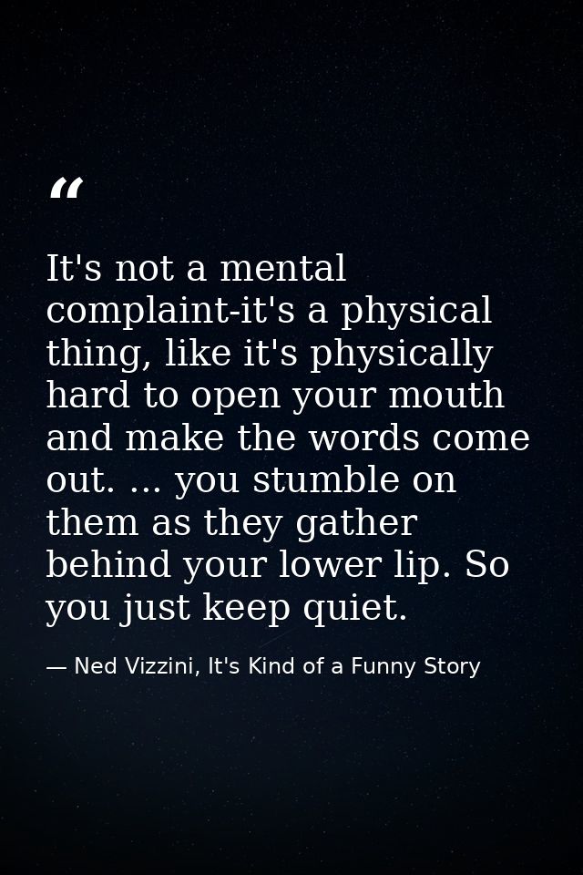 It's not a mental complaint-it's a physical thing, like it's physically hard to open your mouth and make the words come  — Ned Vizzini, It's Kind of a Funny Story