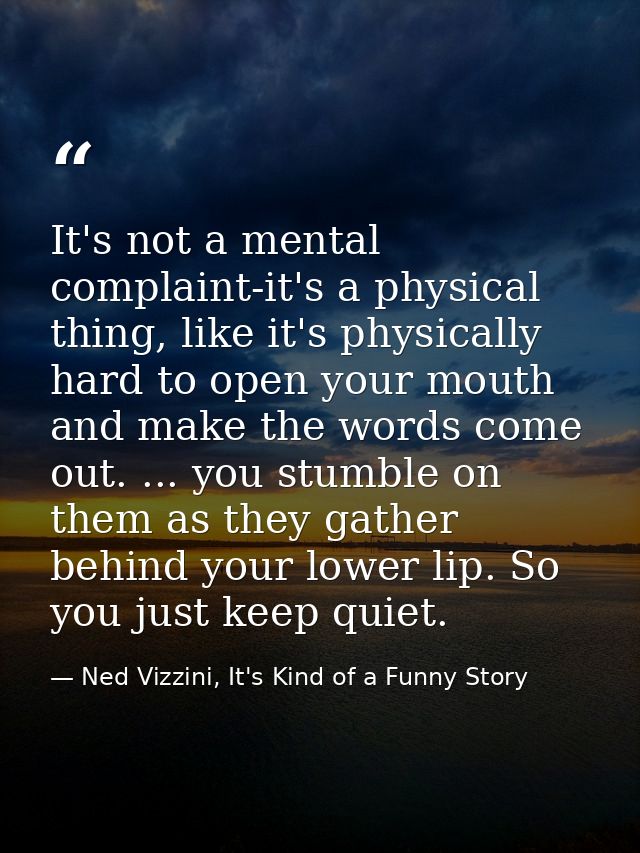 It's not a mental complaint-it's a physical thing, like it's physically hard to open your mouth and make the words come  — Ned Vizzini, It's Kind of a Funny Story