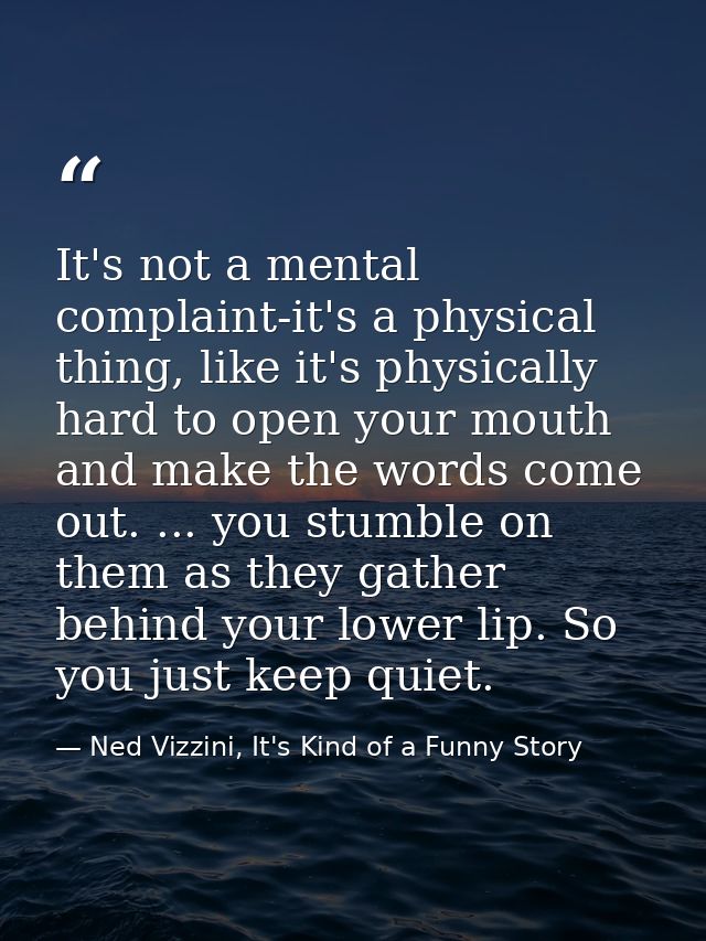 It's not a mental complaint-it's a physical thing, like it's physically hard to open your mouth and make the words come  — Ned Vizzini, It's Kind of a Funny Story