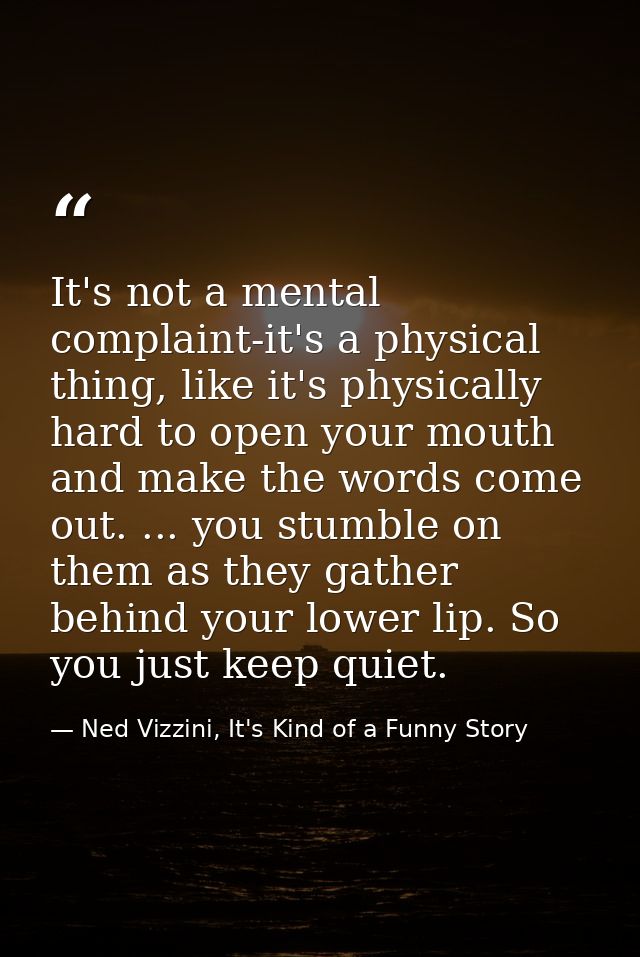 It's not a mental complaint-it's a physical thing, like it's physically hard to open your mouth and make the words come  — Ned Vizzini, It's Kind of a Funny Story