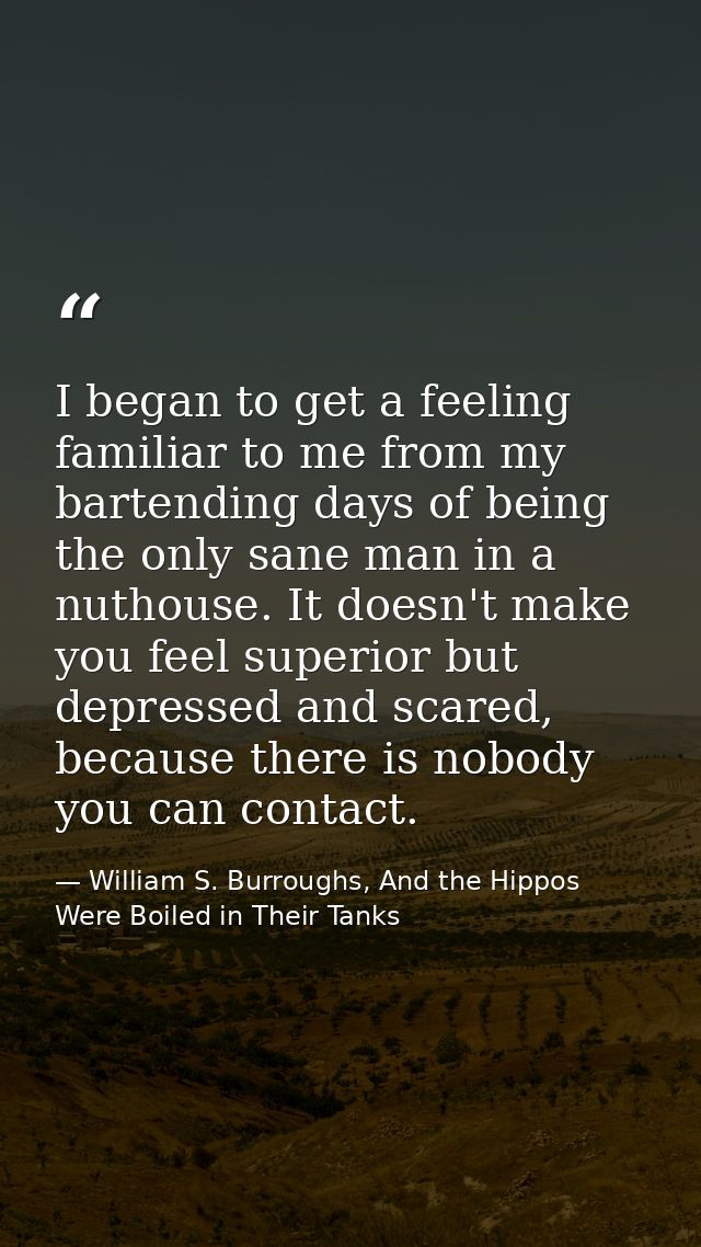 I began to get a feeling familiar to me from my bartending days of being the only sane man in a nuthouse. It doesn't mak — William S. Burroughs, And the Hippos Were Boiled in Their Tanks