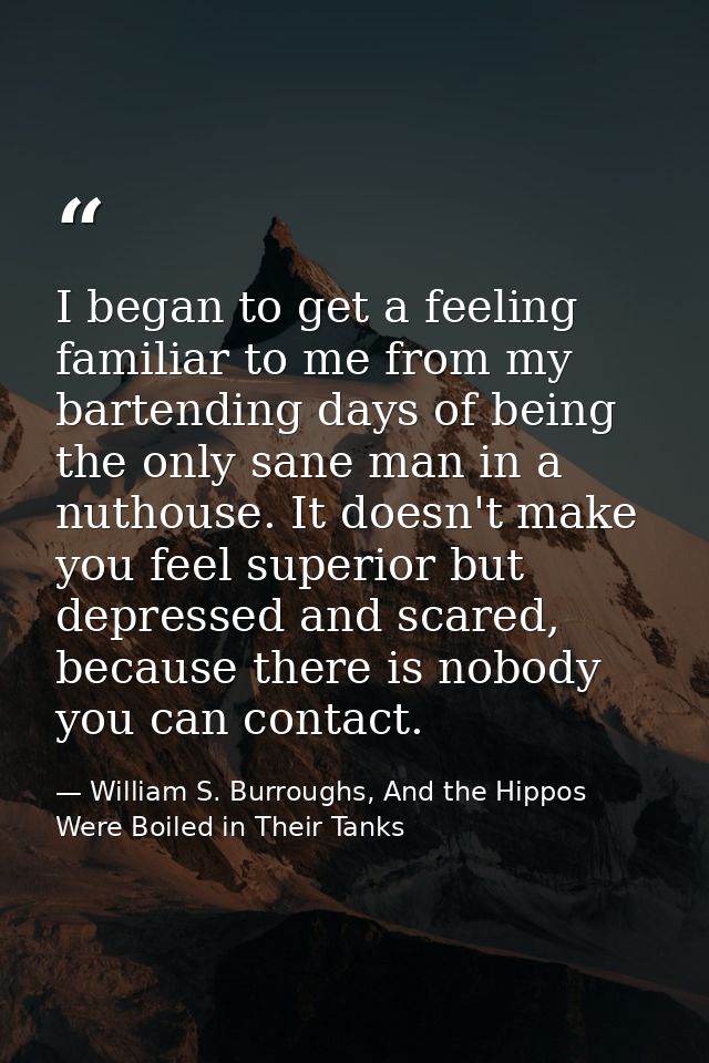 I began to get a feeling familiar to me from my bartending days of being the only sane man in a nuthouse. It doesn't mak — William S. Burroughs, And the Hippos Were Boiled in Their Tanks