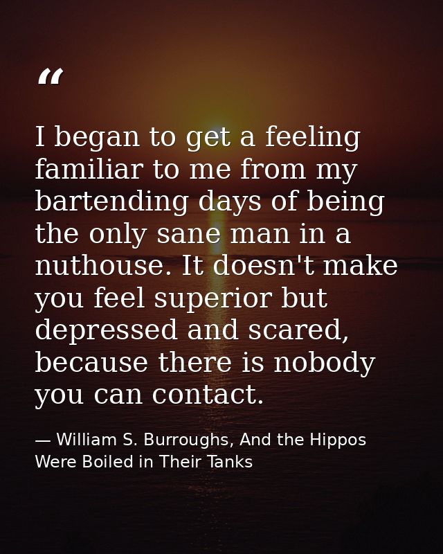 I began to get a feeling familiar to me from my bartending days of being the only sane man in a nuthouse. It doesn't mak — William S. Burroughs, And the Hippos Were Boiled in Their Tanks