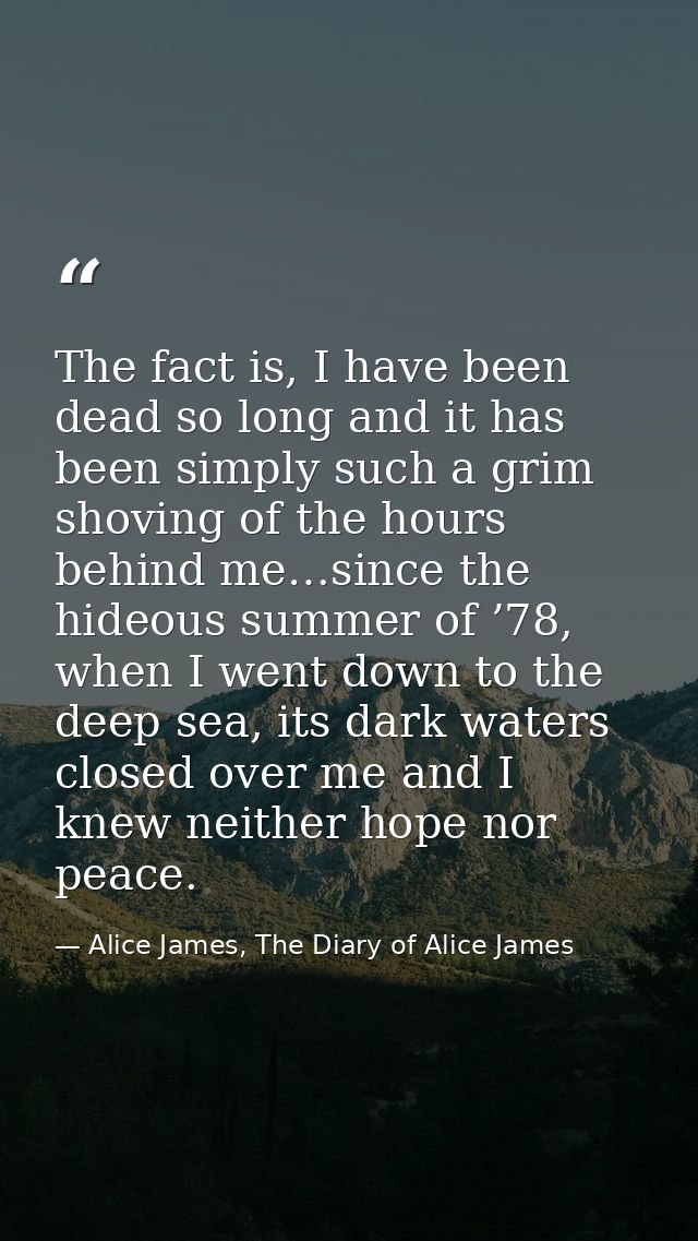 The fact is, I have been dead so long and it has been simply such a grim shoving of the hours behind me…since the hideou — Alice James, The Diary of Alice James