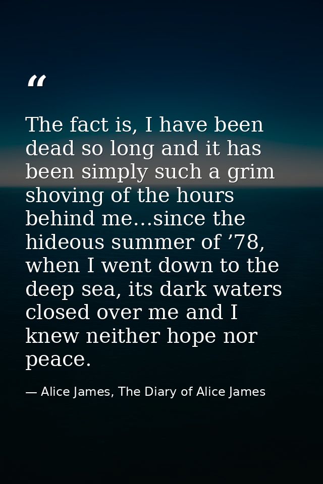 The fact is, I have been dead so long and it has been simply such a grim shoving of the hours behind me…since the hideou — Alice James, The Diary of Alice James
