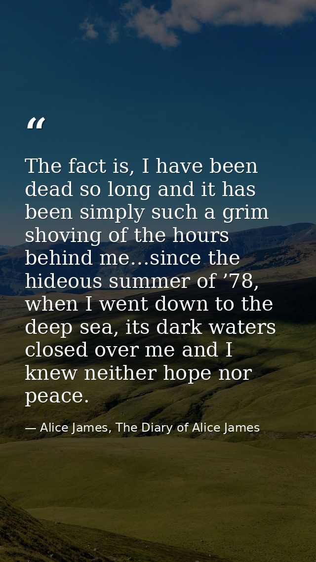 The fact is, I have been dead so long and it has been simply such a grim shoving of the hours behind me…since the hideou — Alice James, The Diary of Alice James