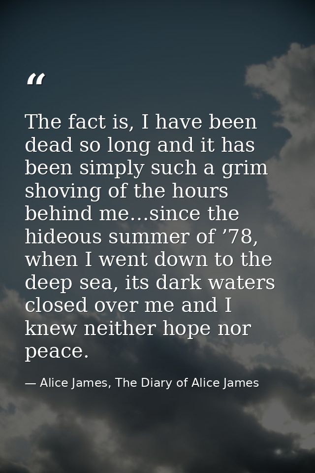 The fact is, I have been dead so long and it has been simply such a grim shoving of the hours behind me…since the hideou — Alice James, The Diary of Alice James