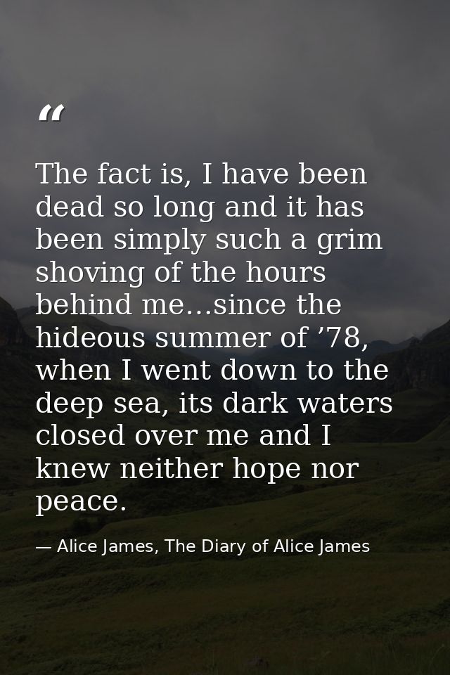 The fact is, I have been dead so long and it has been simply such a grim shoving of the hours behind me…since the hideou — Alice James, The Diary of Alice James